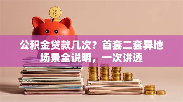 公积金贷款几次？首套二套异地场景全说明，一次讲透