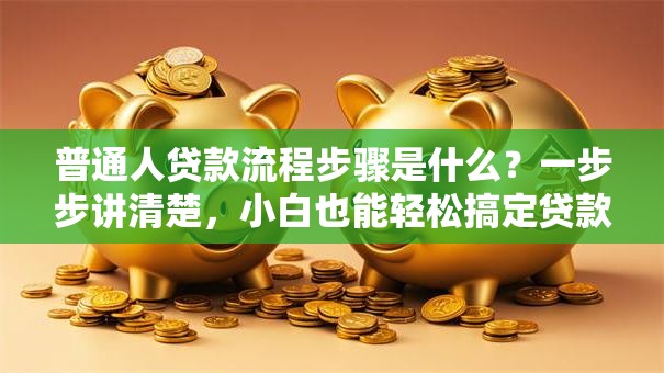 普通人贷款流程步骤是什么？一步步讲清楚，小白也能轻松搞定贷款申请！