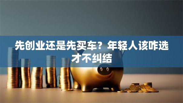 先创业还是先买车？年轻人该咋选才不纠结