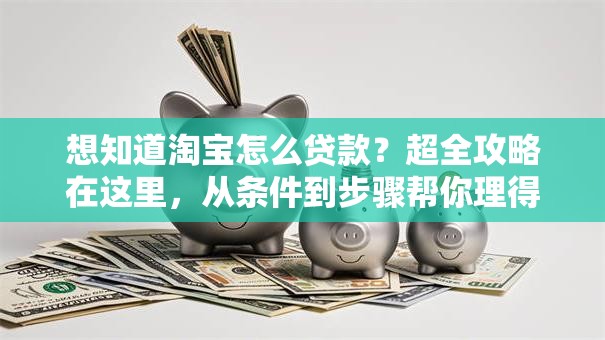 想知道淘宝怎么贷款？超全攻略在这里，从条件到步骤帮你理得明明白白