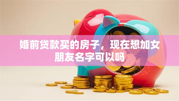 婚前贷款买的房子，现在想加女朋友名字可以吗