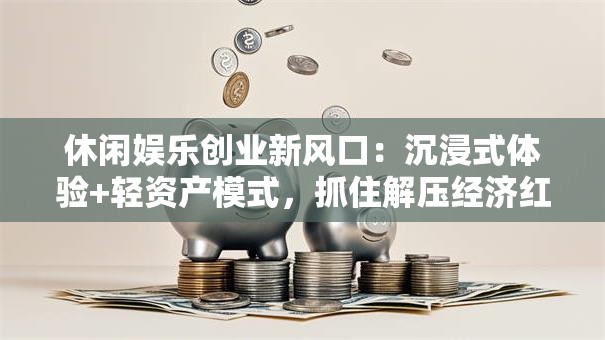 休闲娱乐创业新风口：沉浸式体验+轻资产模式，抓住解压经济红利！