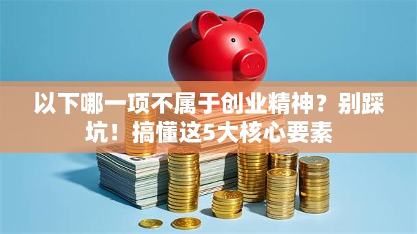 以下哪一项不属于创业精神？别踩坑！搞懂这5大核心要素