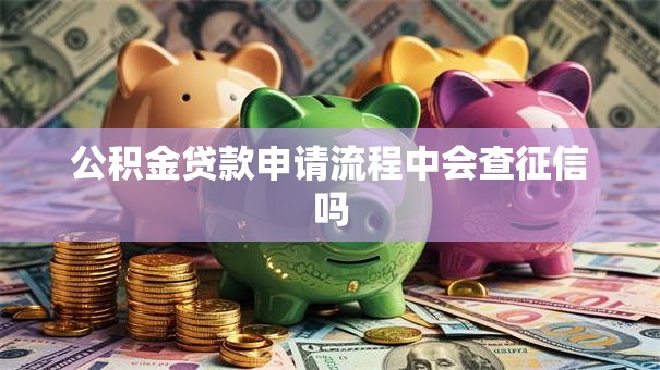 公积金贷款申请流程中会查征信吗