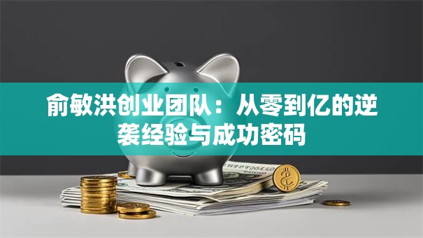 俞敏洪创业团队：从零到亿的逆袭经验与成功密码