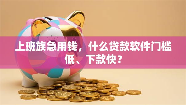 上班族急用钱，什么贷款软件门槛低、下款快？