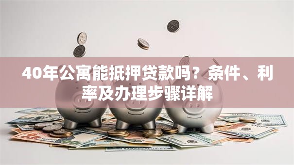 40年公寓能抵押贷款吗？条件、利率及办理步骤详解