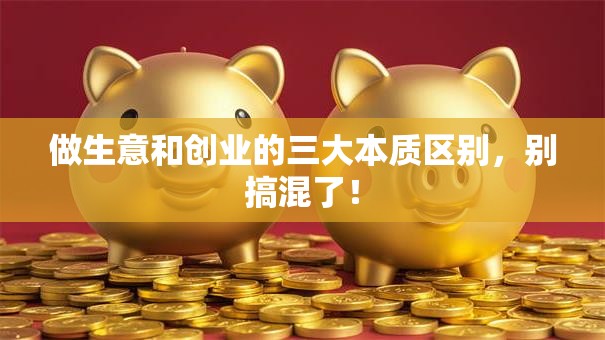 做生意和创业的三大本质区别，别搞混了！