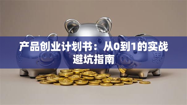 产品创业计划书：从0到1的实战避坑指南
