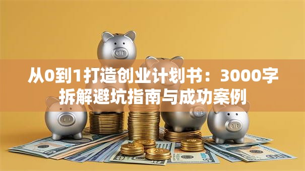 从0到1打造创业计划书：3000字拆解避坑指南与成功案例