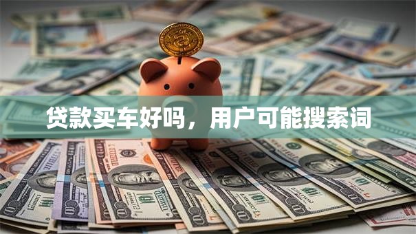 贷款买车好吗，用户可能搜索词