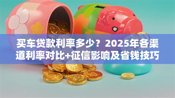 买车贷款利率多少？2025年各渠道利率对比+征信影响及省钱技巧