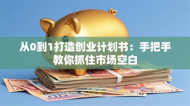 从0到1打造创业计划书：手把手教你抓住市场空白
