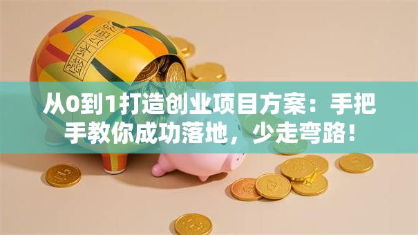 从0到1打造创业项目方案：手把手教你成功落地，少走弯路！