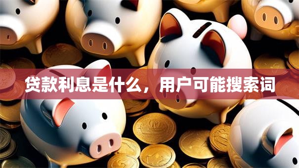 贷款利息是什么，用户可能搜索词