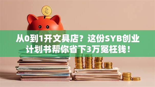 从0到1开文具店?这份SYB创业计划书帮你省下3万冤枉钱! 从0到1开文具店?这份SYB创业计划书帮你省下3万冤枉钱!