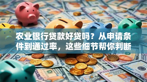 农业银行贷款好贷吗？从申请条件到通过率，这些细节帮你判断