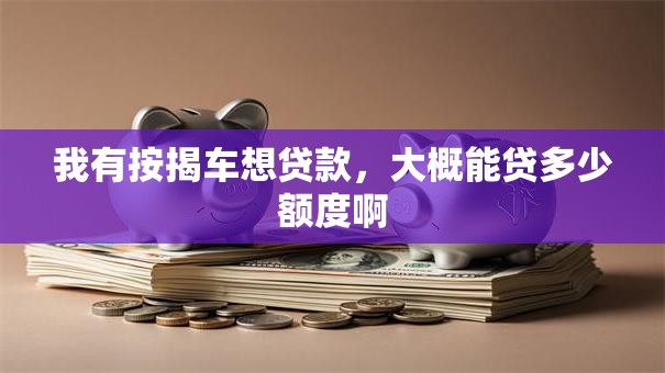我有按揭车想贷款，大概能贷多少额度啊