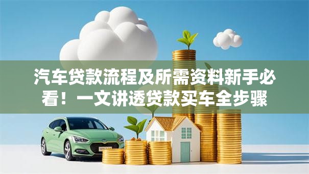 汽车贷款流程及所需资料新手必看！一文讲透贷款买车全步骤