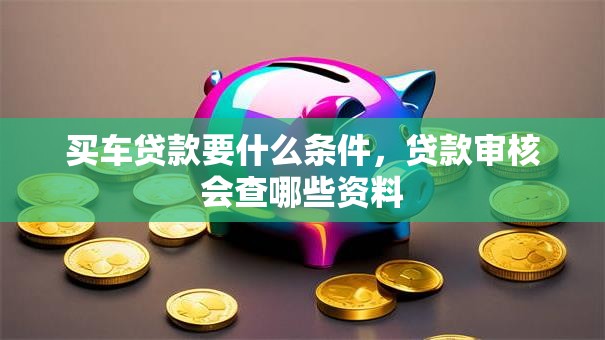 买车贷款要什么条件，贷款审核会查哪些资料