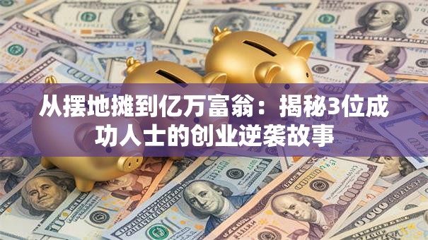 从摆地摊到亿万富翁：揭秘3位成功人士的创业逆袭故事