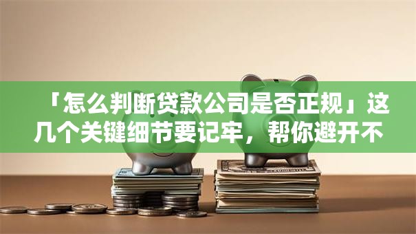 「怎么判断贷款公司是否正规」这几个关键细节要记牢，帮你避开不正规的坑