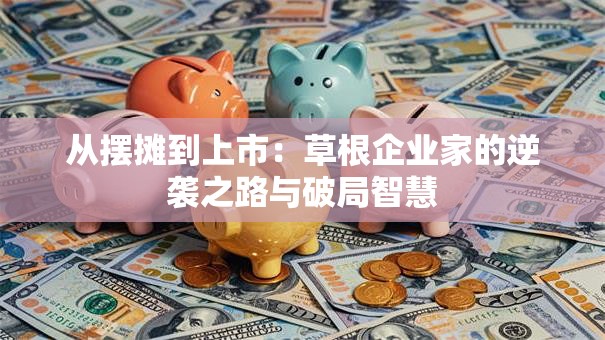 从摆摊到上市：草根企业家的逆袭之路与破局智慧