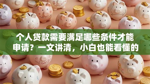 个人贷款需要满足哪些条件才能申请？一文讲清，小白也能看懂的贷款攻略