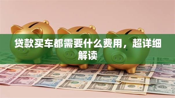 贷款买车都需要什么费用，超详细解读