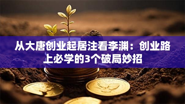 从大唐创业起居注看李渊：创业路上必学的3个破局妙招