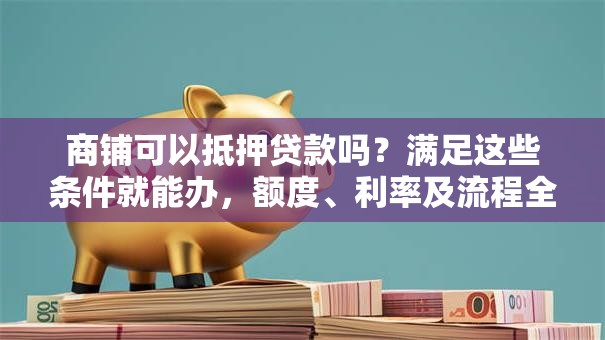 商铺可以抵押贷款吗？满足这些条件就能办，额度、利率及流程全说明