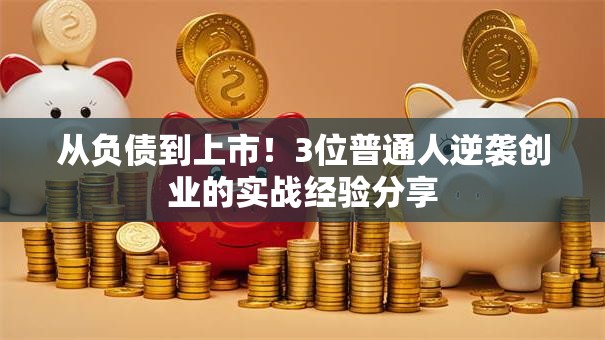 从负债到上市！3位普通人逆袭创业的实战经验分享