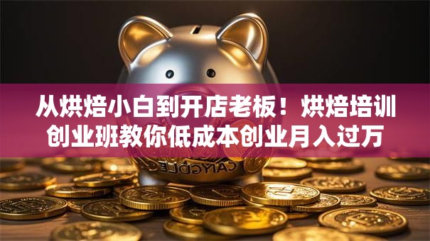 从烘焙小白到开店老板！烘焙培训创业班教你低成本创业月入过万