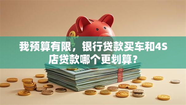 我预算有限，银行贷款买车和4S店贷款哪个更划算？