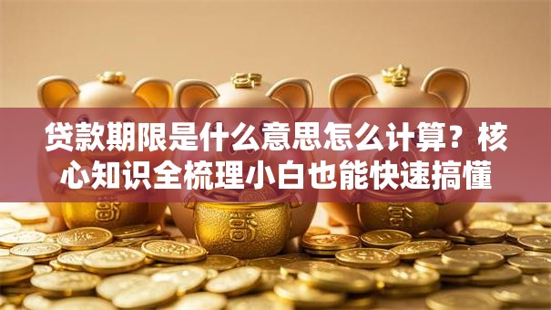贷款期限是什么意思怎么计算？核心知识全梳理小白也能快速搞懂