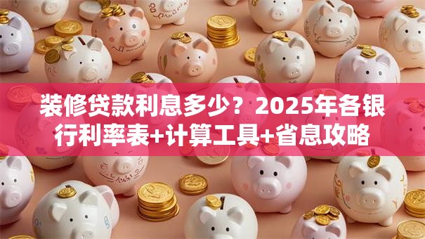 装修贷款利息多少？2025年各银行利率表+计算工具+省息攻略
