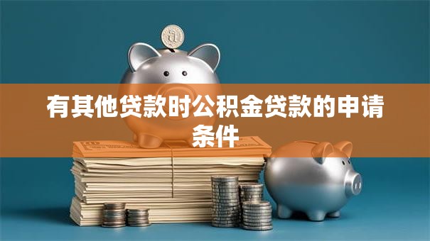 有其他贷款时公积金贷款的申请条件 有其他贷款时公积金贷款的申请条件