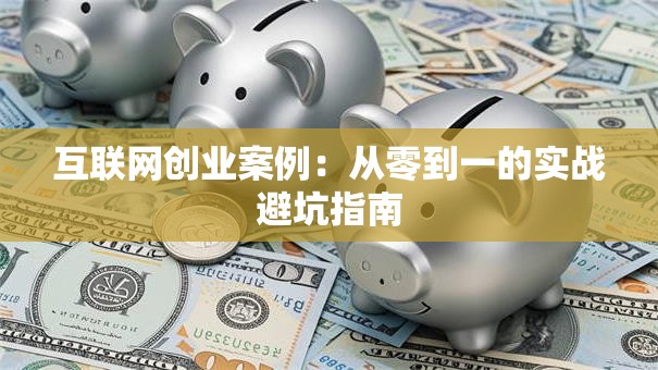 互联网创业案例：从零到一的实战避坑指南