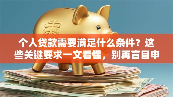 个人贷款需要满足什么条件？这些关键要求一文看懂，别再盲目申请了！
