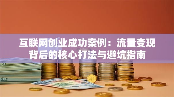 互联网创业成功案例：流量变现背后的核心打法与避坑指南