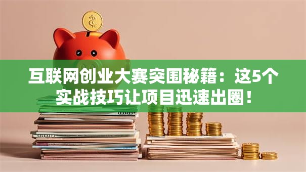 互联网创业大赛突围秘籍：这5个实战技巧让项目迅速出圈！