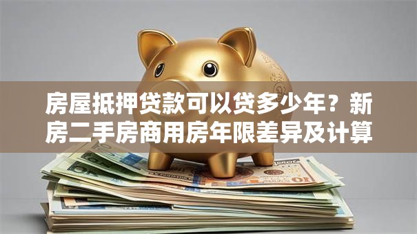 房屋抵押贷款可以贷多少年？新房二手房商用房年限差异及计算方法