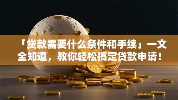 「贷款需要什么条件和手续」一文全知道，教你轻松搞定贷款申请！