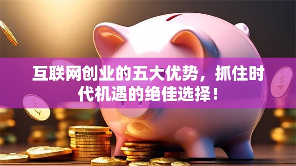 互联网创业的五大优势，抓住时代机遇的绝佳选择！