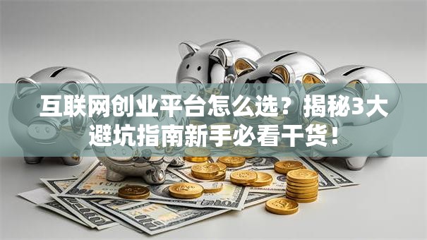互联网创业平台怎么选？揭秘3大避坑指南新手必看干货！