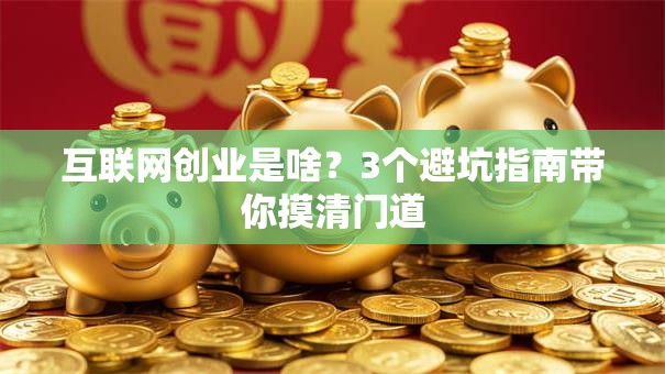 互联网创业是啥？3个避坑指南带你摸清门道