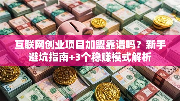 互联网创业项目加盟靠谱吗？新手避坑指南+3个稳赚模式解析