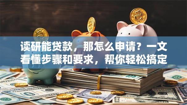 读研能贷款，那怎么申请？一文看懂步骤和要求，帮你轻松搞定！