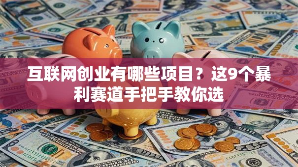 互联网创业有哪些项目？这9个暴利赛道手把手教你选