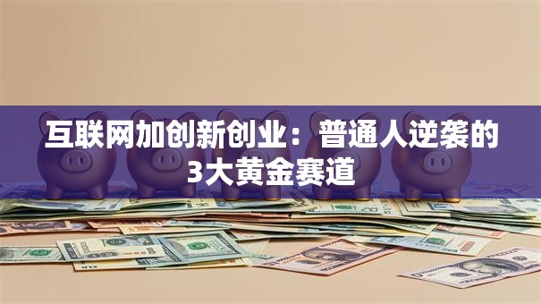 互联网加创新创业：普通人逆袭的3大黄金赛道
